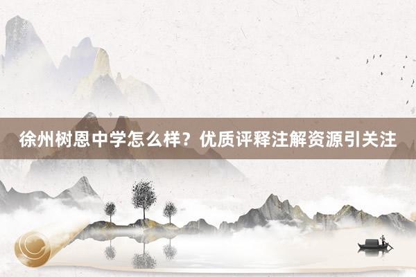 徐州树恩中学怎么样？优质评释注解资源引关注