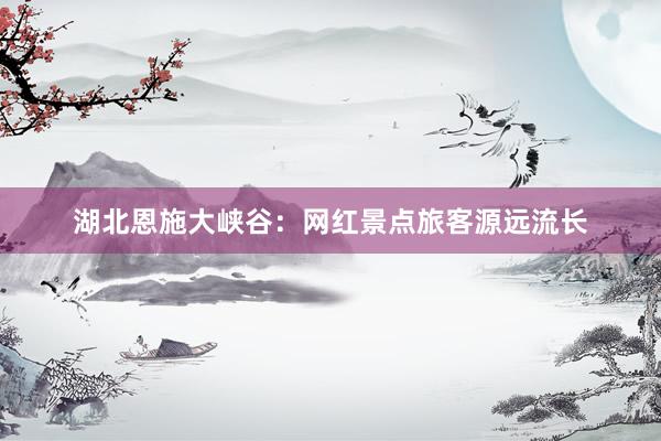 湖北恩施大峡谷：网红景点旅客源远流长