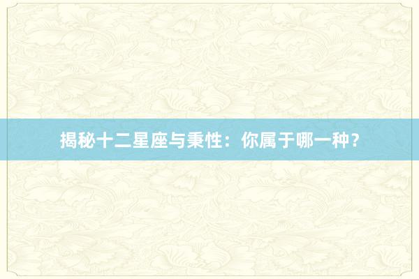 揭秘十二星座与秉性：你属于哪一种？